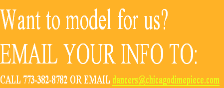 Want to model for us?
EMAIL YOUR INFO TO: 
CALL 773-382-8782 OR EMAIL dancers@chicagodimepiece.com
